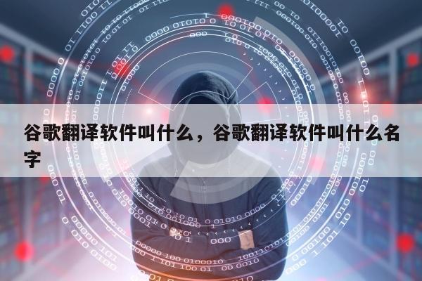 谷歌翻译软件叫什么，谷歌翻译软件叫什么名字