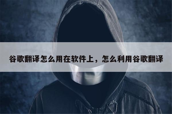 谷歌翻译怎么用在软件上	，怎么利用谷歌翻译