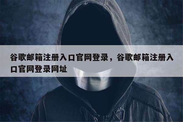 谷歌邮箱注册入口官网登录，谷歌邮箱注册入口官网登录网址