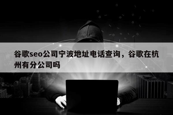 谷歌seo公司宁波地址电话查询，谷歌在杭州有分公司吗