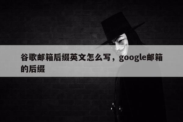 谷歌邮箱后缀英文怎么写，google邮箱的后缀