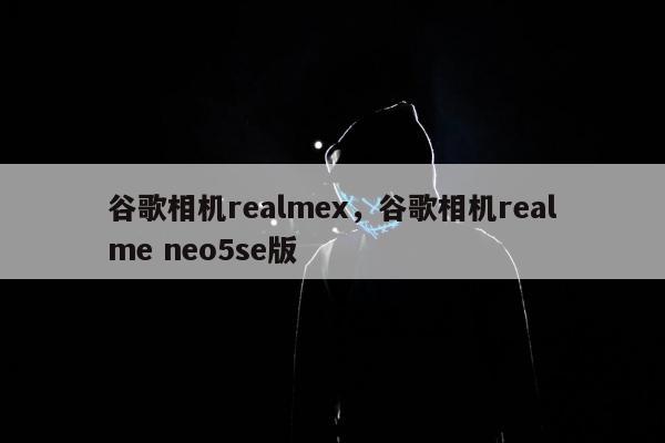 谷歌相机realmex，谷歌相机realme neo5se版