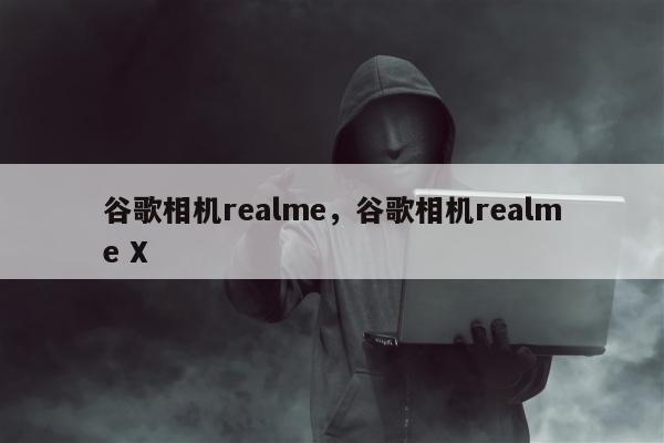 谷歌相机realme，谷歌相机realme X