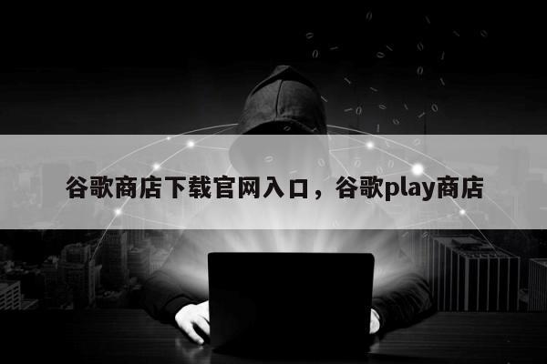 谷歌商店下载官网入口	，谷歌play商店