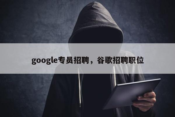 google专员招聘	，谷歌招聘职位