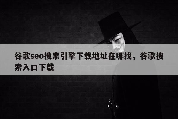 谷歌seo搜索引擎下载地址在哪找，谷歌搜索入口下载