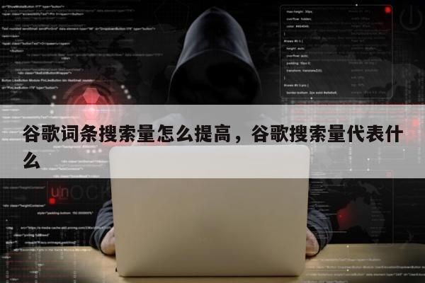 谷歌词条搜索量怎么提高	，谷歌搜索量代表什么