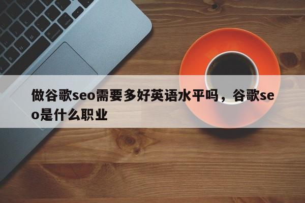 做谷歌seo需要多好英语水平吗	，谷歌seo是什么职业