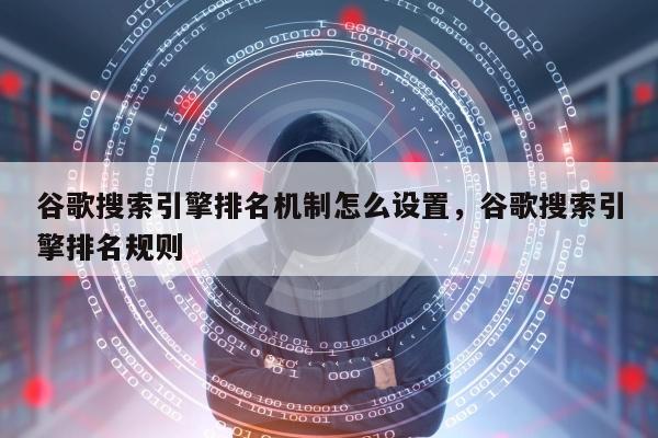 谷歌搜索引擎排名机制怎么设置，谷歌搜索引擎排名规则