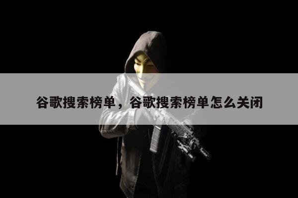 谷歌搜索榜单，谷歌搜索榜单怎么关闭