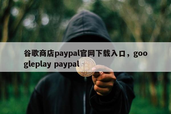 谷歌商店paypal官网下载入口	，googleplay paypal