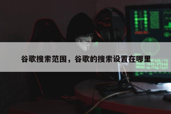 谷歌搜索范围，谷歌的搜索设置在哪里