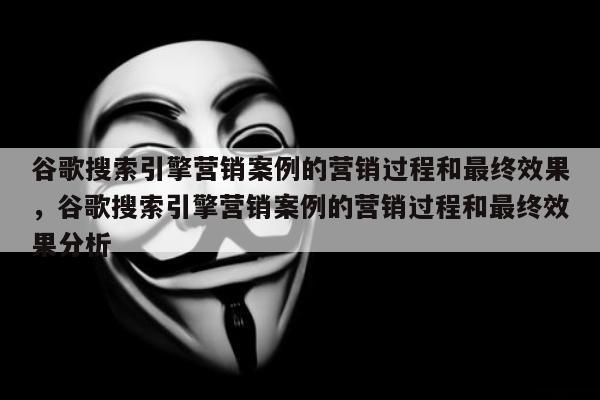 谷歌搜索引擎营销案例的营销过程和最终效果	，谷歌搜索引擎营销案例的营销过程和最终效果分析