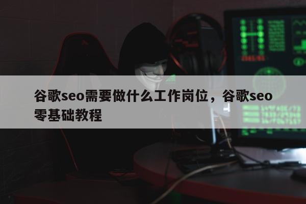 谷歌seo需要做什么工作岗位	，谷歌seo零基础教程