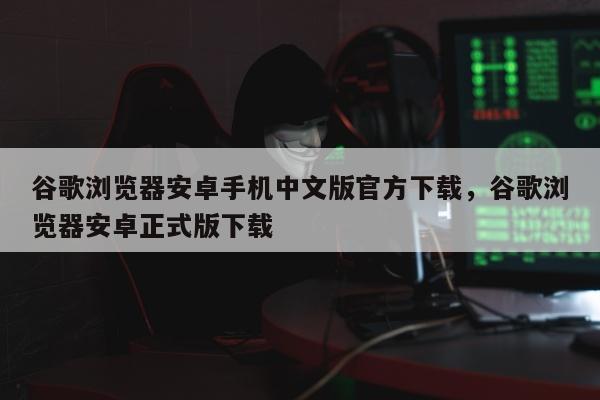 谷歌浏览器安卓手机中文版官方下载	，谷歌浏览器安卓正式版下载