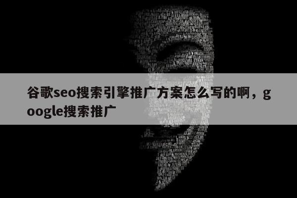 谷歌seo搜索引擎推广方案怎么写的啊	，google搜索推广