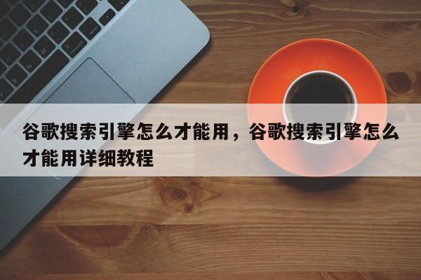 谷歌搜索引擎怎么才能用，谷歌搜索引擎怎么才能用详细教程