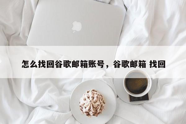 怎么找回谷歌邮箱账号	，谷歌邮箱 找回