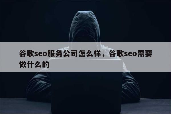 谷歌seo服务公司怎么样，谷歌seo需要做什么的