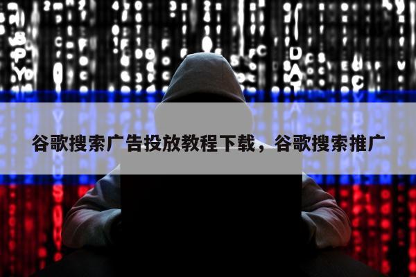 谷歌搜索广告投放教程下载	，谷歌搜索推广