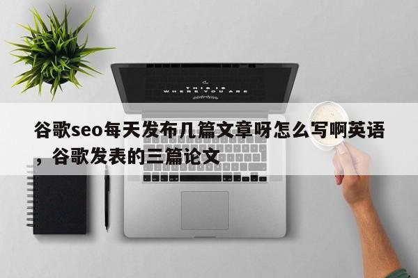 谷歌seo每天发布几篇文章呀怎么写啊英语，谷歌发表的三篇论文