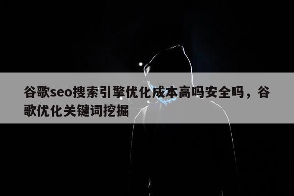 谷歌seo搜索引擎优化成本高吗安全吗	，谷歌优化关键词挖掘