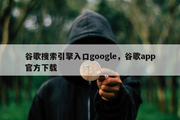 谷歌搜索引擎入口google，谷歌app官方下载