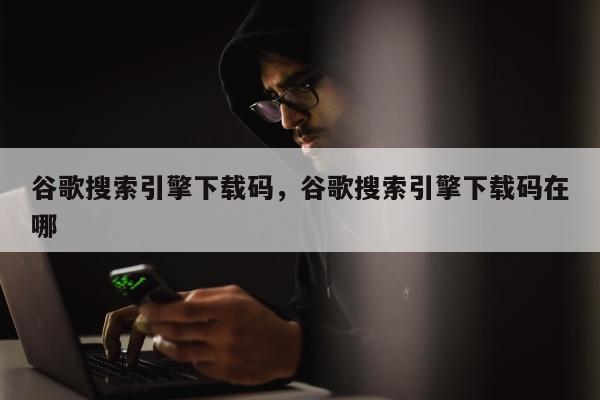 谷歌搜索引擎下载码，谷歌搜索引擎下载码在哪