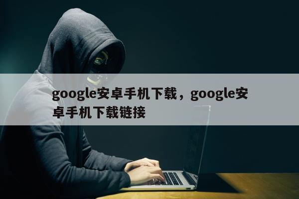 google安卓手机下载，google安卓手机下载链接