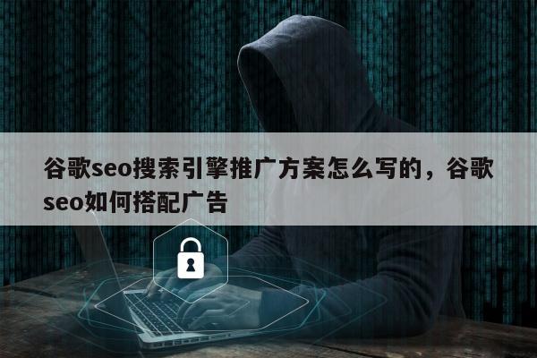 谷歌seo搜索引擎推广方案怎么写的，谷歌seo如何搭配广告