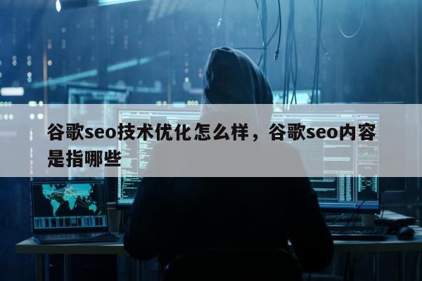 谷歌seo技术优化怎么样，谷歌seo内容是指哪些