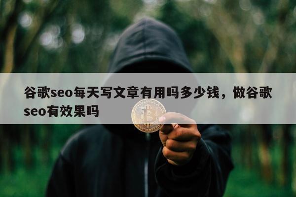 谷歌seo每天写文章有用吗多少钱，做谷歌seo有效果吗