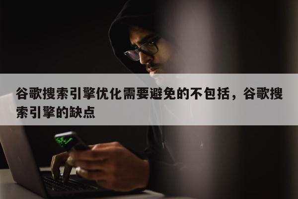 谷歌搜索引擎优化需要避免的不包括	，谷歌搜索引擎的缺点