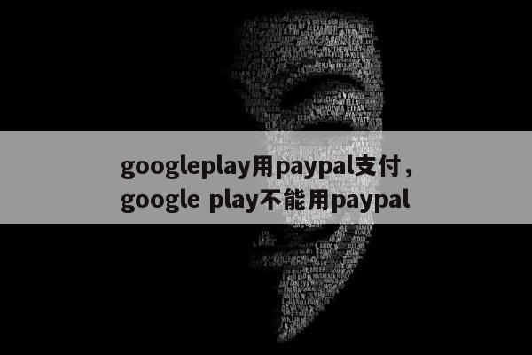 googleplay用paypal支付，google play不能用paypal