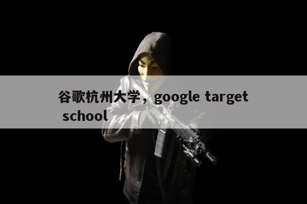 谷歌杭州大学，google target school