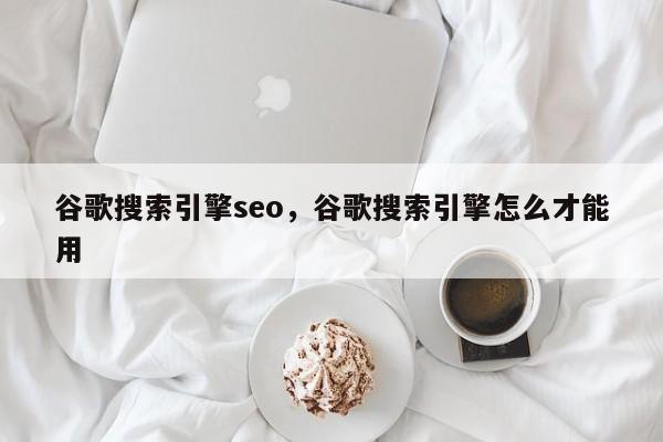 谷歌搜索引擎seo，谷歌搜索引擎怎么才能用