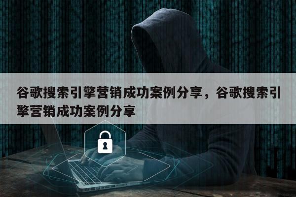 谷歌搜索引擎营销成功案例分享	，谷歌搜索引擎营销成功案例分享