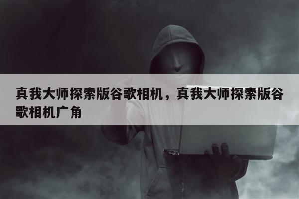 真我大师探索版谷歌相机，真我大师探索版谷歌相机广角