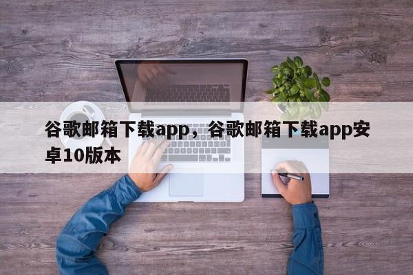 谷歌邮箱下载app，谷歌邮箱下载app安卓10版本