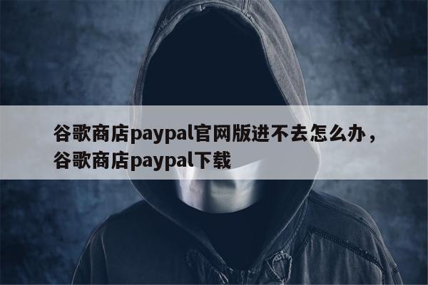 谷歌商店paypal官网版进不去怎么办，谷歌商店paypal下载