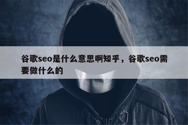 谷歌seo是什么意思啊知乎	，谷歌seo需要做什么的