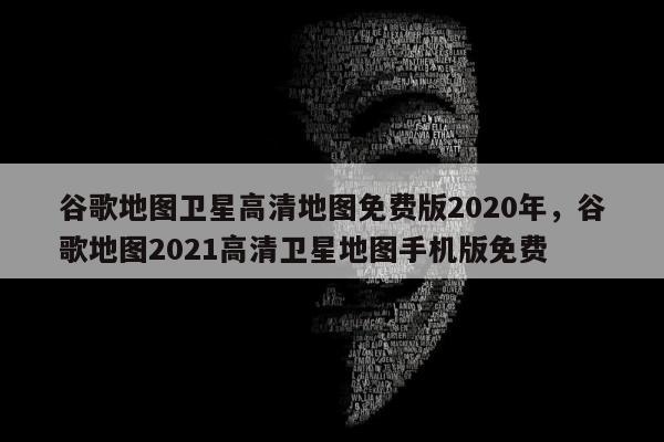 谷歌地图卫星高清地图免费版2020年，谷歌地图2021高清卫星地图手机版免费