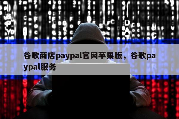 谷歌商店paypal官网苹果版	，谷歌paypal服务