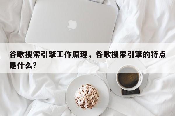 谷歌搜索引擎工作原理，谷歌搜索引擎的特点是什么?