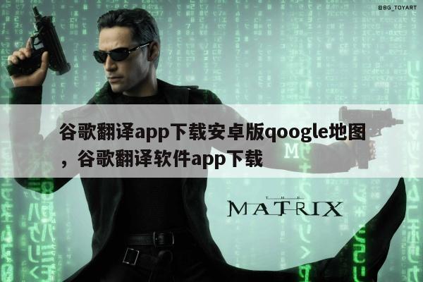 谷歌翻译app下载安卓版qoogle地图	，谷歌翻译软件app下载