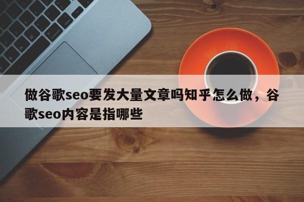 做谷歌seo要发大量文章吗知乎怎么做，谷歌seo内容是指哪些