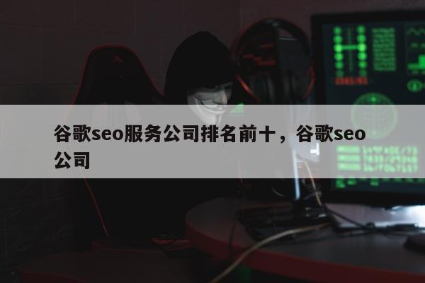 谷歌seo服务公司排名前十	，谷歌seo 公司