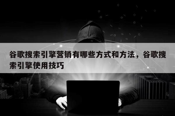 谷歌搜索引擎营销有哪些方式和方法	，谷歌搜索引擎使用技巧