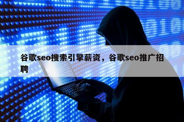 谷歌seo搜索引擎薪资，谷歌seo推广招聘