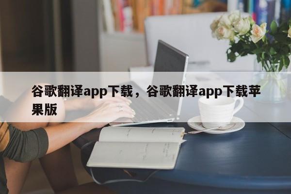 谷歌翻译app下载，谷歌翻译app下载苹果版